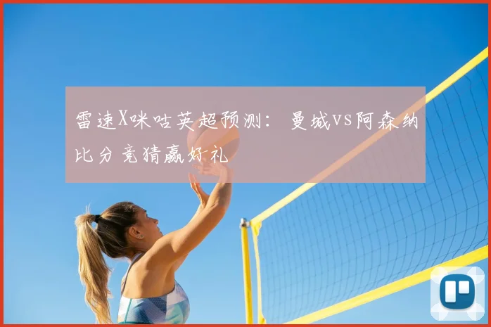 雷速X咪咕英超预测：曼城vs阿森纳比分竞猜赢好礼
