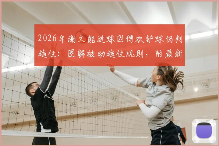 2026年谢文能进球因傅欢铲球仍判越位：图解被动越位规则，附最新越位判罚标准详解