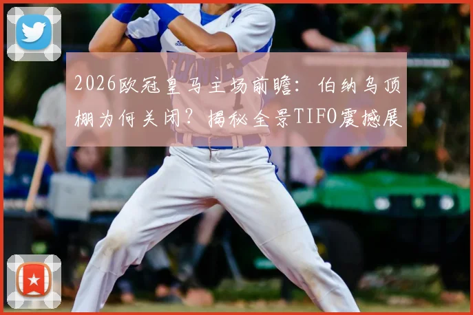 2026欧冠皇马主场前瞻：伯纳乌顶棚为何关闭？揭秘全景TIFO震撼展示全流程