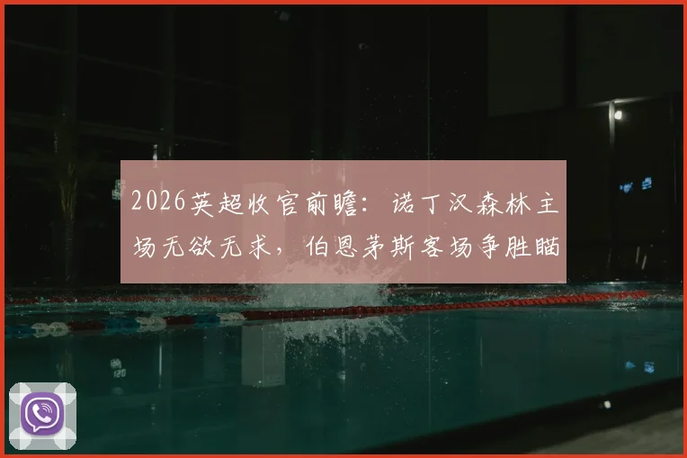 2026英超收官前瞻：诺丁汉森林主场无欲无求，伯恩茅斯客场争胜瞄准欧战席位