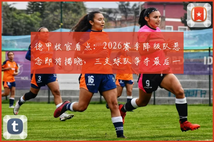 德甲收官看点：2026赛季降级队悬念即将揭晓，三支球队争夺最后一个欧冠席位，一线生机花落谁家