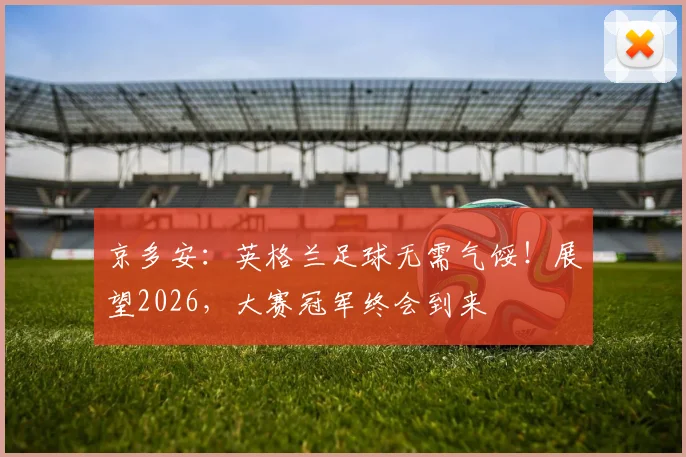 京多安：英格兰足球无需气馁！展望2026，大赛冠军终会到来