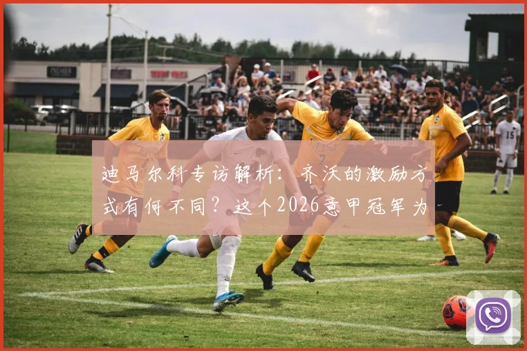 迪马尔科专访解析:齐沃的激励方式有何不同?这个2026意甲冠军为何如此特别