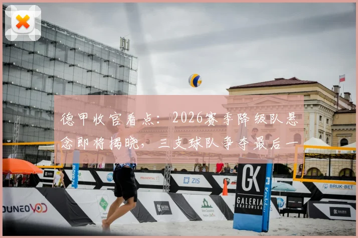德甲收官看点：2026赛季降级队悬念即将揭晓，三支球队争夺最后一个欧冠席位，一线生机花落谁家