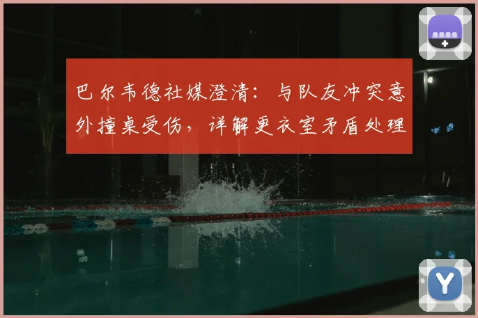 巴尔韦德社媒澄清：与队友冲突意外撞桌受伤，详解更衣室矛盾处理准则