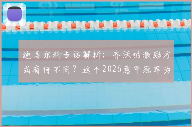 迪马尔科专访解析：齐沃的激励方式有何不同？这个2026意甲冠军为何如此特别