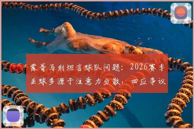 蒙哥马利坦言球队问题：2026赛季丢球多源于注意力分散，回应争议判罚影响