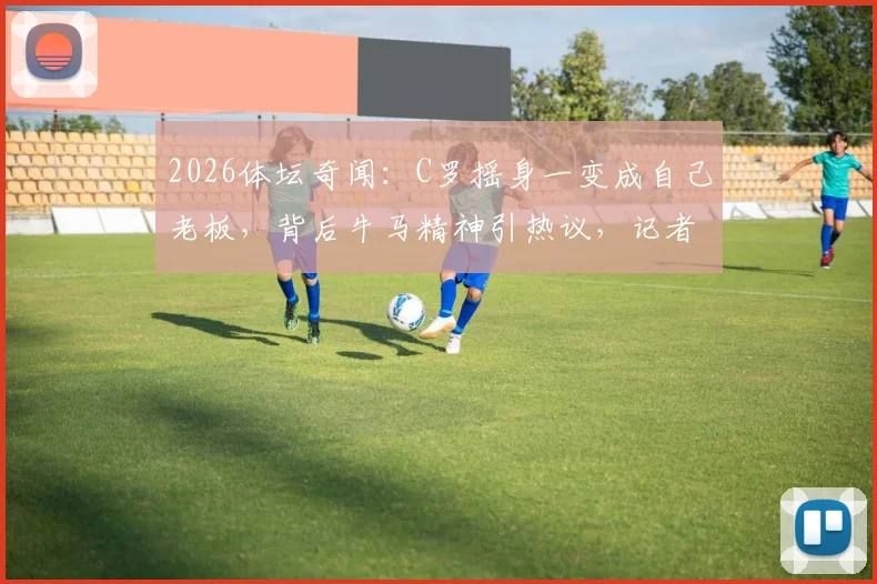 2026体坛奇闻：C罗摇身一变成自己老板，背后牛马精神引热议，记者现场加薪配车要求成焦点