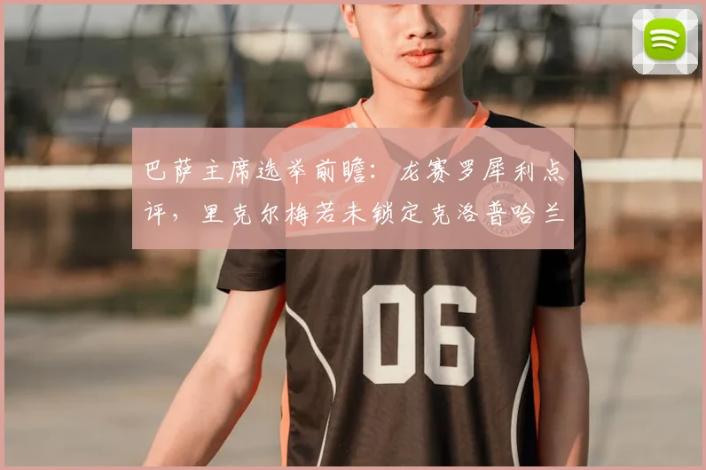 巴萨主席选举前瞻：龙赛罗犀利点评，里克尔梅若未锁定克洛普哈兰德等强援，2026年竞选恐失关键票仓
