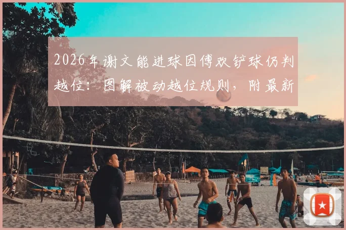 2026年谢文能进球因傅欢铲球仍判越位：图解被动越位规则，附最新越位判罚标准详解