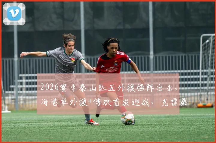 2026赛季泰山队五外援强阵出击，海港单外援+傅欢首发迎战，克雷桑复出成焦点