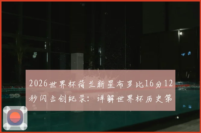 2026世界杯荷兰新星布罗比16分12秒闪击创纪录：详解世界杯历史第四快梅开二度全程回顾