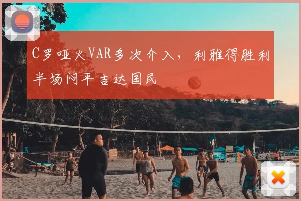 C罗哑火VAR多次介入，利雅得胜利半场闷平吉达国民