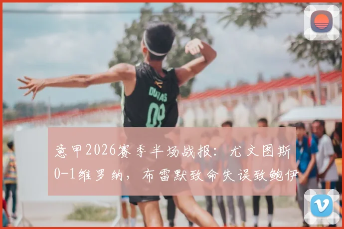 意甲2026赛季半场战报:尤文图斯0-1维罗纳,布雷默致命失误致鲍伊破门,半场集锦回顾