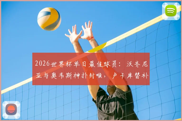 2026世界杯单日最佳球员:沃齐尼亚与奥韦斯神扑封喉,卢卡库替补登场力挽狂澜
