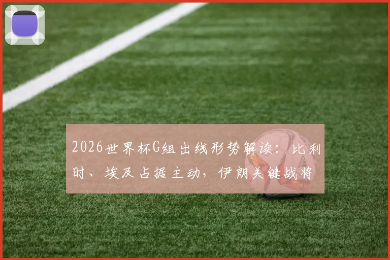 2026世界杯G组出线形势解读：比利时、埃及占据主动，伊朗关键战将韩国逼入绝境