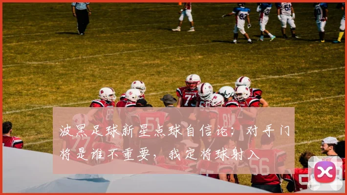 波黑足球新星点球自信论：对手门将是谁不重要，我定将球射入