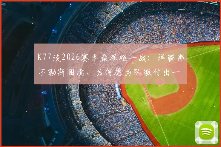 K77谈2026赛季最艰难一战:详解那不勒斯困境,为何愿为队徽付出一切?